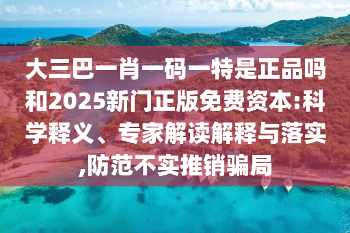 大三巴一肖一碼一特是正品嗎和2025新門正版免費(fèi)資本:科學(xué)釋義、專家解讀解釋與落實(shí),防范不實(shí)推銷騙局