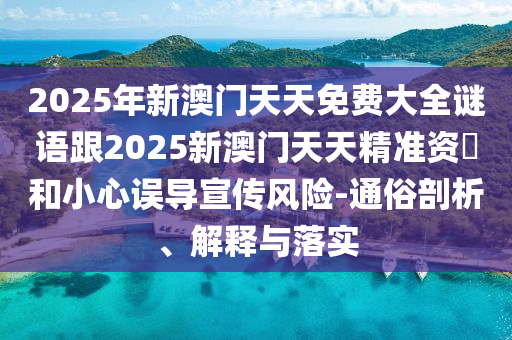 2025年新澳門天天免費大全謎語跟2025新澳門天天精準資枓和小心誤導(dǎo)宣傳風(fēng)險-通俗剖析、解釋與落實