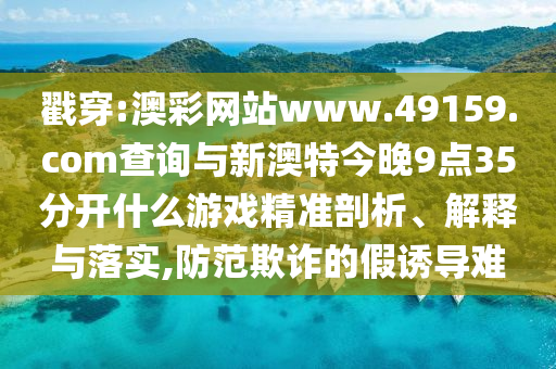 戳穿:澳彩網(wǎng)站www.49159.соm查詢(xún)與新澳特今晚9點(diǎn)35分開(kāi)什么游戲精準(zhǔn)剖析、解釋與落實(shí),防范欺詐的假誘導(dǎo)難