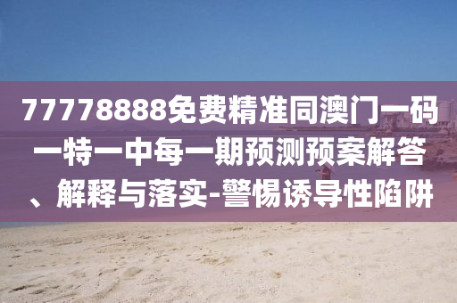 77778888免費精準同澳門一碼一特一中每一期預測預案解答、解釋與落實-警惕誘導性陷阱