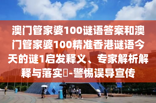 澳門管家婆100謎語答案和澳門管家婆100精準(zhǔn)香港謎語今天的謎1啟發(fā)釋義、專家解析解釋與落實(shí)?-警惕誤導(dǎo)宣傳