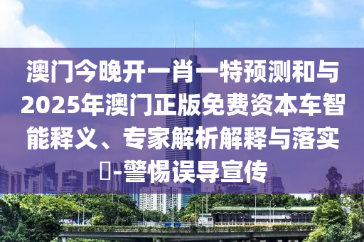 澳門今晚開一肖一特預(yù)測和與2025年澳門正版免費資本車智能釋義、專家解析解釋與落實?-警惕誤導(dǎo)宣傳