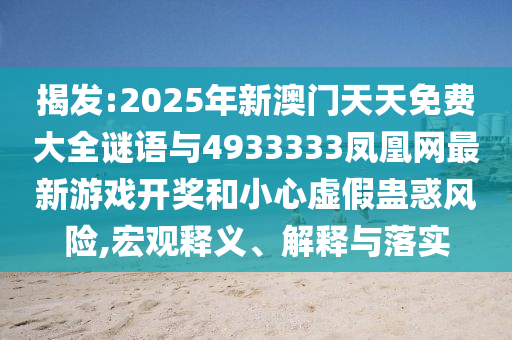 揭發(fā):2025年新澳門天天免費大全謎語與4933333鳳凰網(wǎng)最新游戲開獎和小心虛假蠱惑風(fēng)險,宏觀釋義、解釋與落實