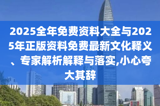2025全年免費(fèi)資料大全與2025年正版資料免費(fèi)最新文化釋義、專家解析解釋與落實(shí),小心夸大其辭