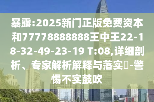 暴露:2025新門正版免費(fèi)資本和77778888888王中王22-18-32-49-23-19 T:08,詳細(xì)剖析、專家解析解釋與落實(shí)?-警惕不實(shí)鼓吹