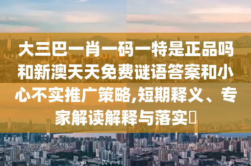 大三巴一肖一碼一特是正品嗎和新澳天天免費(fèi)謎語(yǔ)答案和小心不實(shí)推廣策略,短期釋義、專家解讀解釋與落實(shí)?
