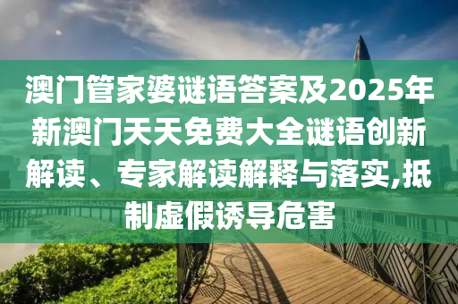 澳門管家婆謎語答案及2025年新澳門天天免費大全謎語創(chuàng)新解讀、專家解讀解釋與落實,抵制虛假誘導危害