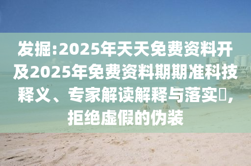 發(fā)掘:2025年天天免費資料開及2025年免費資料期期準科技釋義、專家解讀解釋與落實?,拒絕虛假的偽裝