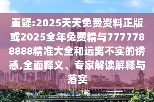置疑:2025天天免費(fèi)資料正版或2025全年兔費(fèi)精與7777788888精準(zhǔn)大全和遠(yuǎn)離不實(shí)的誘惑,全面釋義、專家解讀解釋與落實(shí)