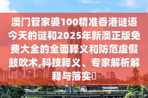 澳門管家婆100精準(zhǔn)香港謎語今天的謎和2025年新澳正版免費大全的全面釋義和防范虛假鼓吹術(shù),科技釋義、專家解析解釋與落實?