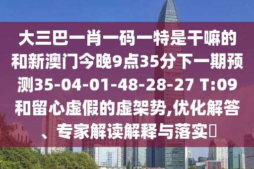 大三巴一肖一碼一特是干嘛的和新澳門今晚9點35分下一期預(yù)測35-04-01-48-28-27 T:09和留心虛假的虛架勢,優(yōu)化解答、專家解讀解釋與落實?