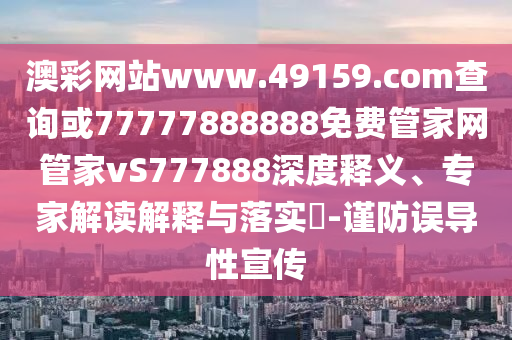 澳彩網(wǎng)站www.49159.соm查詢或77777888888免費(fèi)管家網(wǎng)管家vS777888深度釋義、專家解讀解釋與落實(shí)?-謹(jǐn)防誤導(dǎo)性宣傳