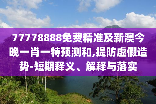 77778888免費(fèi)精準(zhǔn)及新澳今晚一肖一特預(yù)測(cè)和,提防虛假造勢(shì)-短期釋義、解釋與落實(shí)