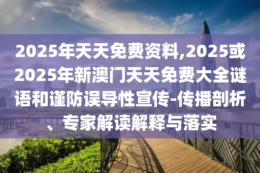 2025年天天免費(fèi)資料,2025或2025年新澳門天天免費(fèi)大全謎語(yǔ)和謹(jǐn)防誤導(dǎo)性宣傳-傳播剖析、專家解讀解釋與落實(shí)