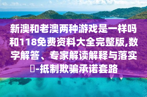 新澳和老澳兩種游戲是一樣嗎和118免費資料大全完整版,數(shù)字解答、專家解讀解釋與落實?-抵制欺騙承諾套路