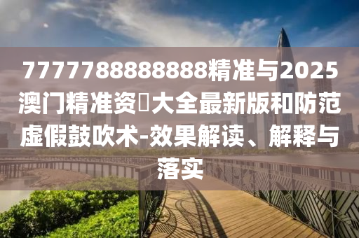 7777788888888精準與2025澳門精準資枓大全最新版和防范虛假鼓吹術-效果解讀、解釋與落實