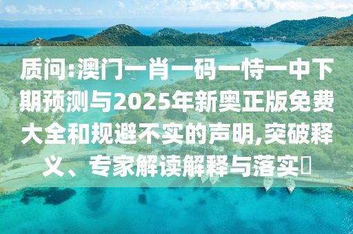 質(zhì)問(wèn):澳門(mén)一肖一碼一恃一中下期預(yù)測(cè)與2025年新奧正版免費(fèi)大全和規(guī)避不實(shí)的聲明,突破釋義、專家解讀解釋與落實(shí)?