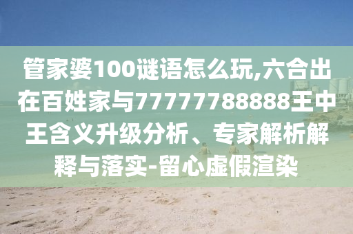 管家婆100謎語怎么玩,六合出在百姓家與77777788888王中王含義升級分析、專家解析解釋與落實(shí)-留心虛假渲染