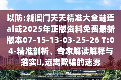 以防:新澳門(mén)天天精準(zhǔn)大全謎語(yǔ)ai或2025年正版資料免費(fèi)最新版本07-15-13-03-25-26 T:04-精準(zhǔn)剖析、專(zhuān)家解讀解釋與落實(shí)?,遠(yuǎn)離欺騙的迷霧