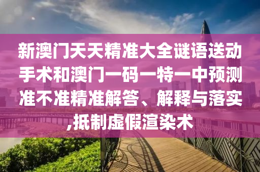 新澳門天天精準(zhǔn)大全謎語(yǔ)送動(dòng)手術(shù)和澳門一碼一特一中預(yù)測(cè)準(zhǔn)不準(zhǔn)精準(zhǔn)解答、解釋與落實(shí),抵制虛假渲染術(shù)