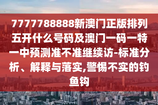 7777788888新澳門正版排列五開什么號碼及澳門一碼一特一中預測準不準繼續(xù)訪-標準分析、解釋與落實,警惕不實的釣魚鉤