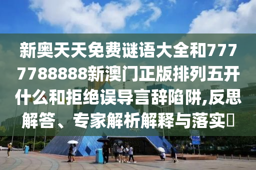 新奧天天免費(fèi)謎語大全和7777788888新澳門正版排列五開什么和拒絕誤導(dǎo)言辭陷阱,反思解答、專家解析解釋與落實(shí)?