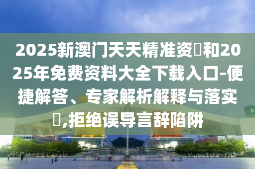 2025新澳門天天精準(zhǔn)資枓和2025年免費(fèi)資料大全下載入口-便捷解答、專家解析解釋與落實(shí)?,拒絕誤導(dǎo)言辭陷阱