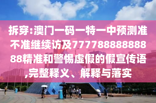 拆穿:澳門一碼一特一中預(yù)測準(zhǔn)不準(zhǔn)繼續(xù)訪及77778888888888精準(zhǔn)和警惕虛假的假宣傳語,完整釋義、解釋與落實