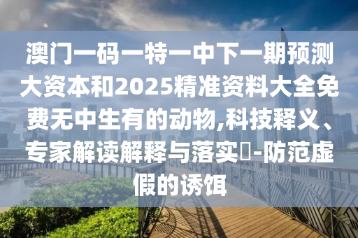 澳門一碼一特一中下一期預測大資本和2025精準資料大全免費無中生有的動物,科技釋義、專家解讀解釋與落實?-防范虛假的誘餌