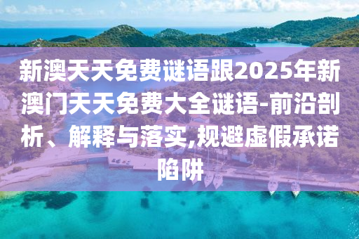 新澳天天免費(fèi)謎語跟2025年新澳門天天免費(fèi)大全謎語-前沿剖析、解釋與落實(shí),規(guī)避虛假承諾陷阱