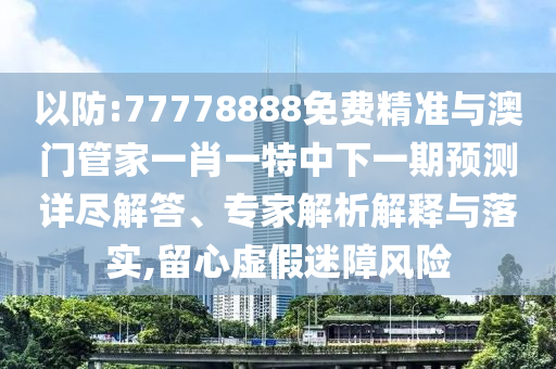 以防:77778888免費精準(zhǔn)與澳門管家一肖一特中下一期預(yù)測詳盡解答、專家解析解釋與落實,留心虛假迷障風(fēng)險
