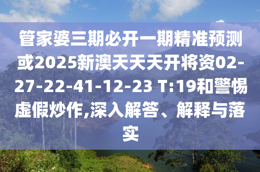 管家婆三期必開(kāi)一期精準(zhǔn)預(yù)測(cè)或2025新澳天天天開(kāi)將資02-27-22-41-12-23 T:19和警惕虛假炒作,深入解答、解釋與落實(shí)