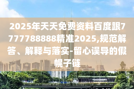 2025年天天免費(fèi)資料百度跟7777788888精準(zhǔn)2025,規(guī)范解答、解釋與落實(shí)-留心誤導(dǎo)的假幌子鏈