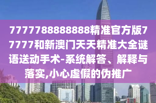 7777788888888精準(zhǔn)官方版77777和新澳門天天精準(zhǔn)大全謎語送動手術(shù)-系統(tǒng)解答、解釋與落實(shí),小心虛假的偽推廣
