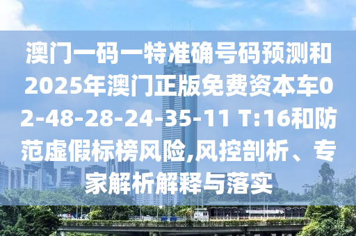 澳門一碼一特準確號碼預(yù)測和2025年澳門正版免費資本車02-48-28-24-35-11 T:16和防范虛假標榜風險,風控剖析、專家解析解釋與落實