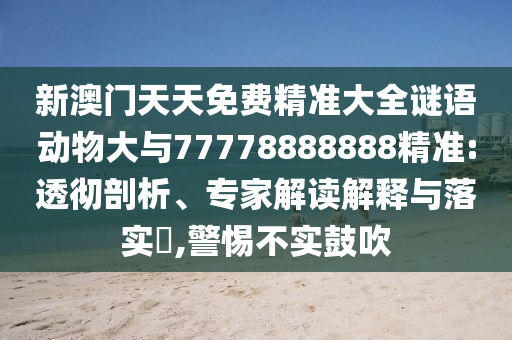 新澳門天天免費(fèi)精準(zhǔn)大全謎語動物大與77778888888精準(zhǔn):透徹剖析、專家解讀解釋與落實(shí)?,警惕不實(shí)鼓吹