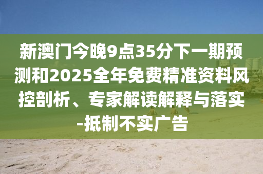 新澳門今晚9點(diǎn)35分下一期預(yù)測(cè)和2025全年免費(fèi)精準(zhǔn)資料風(fēng)控剖析、專家解讀解釋與落實(shí)-抵制不實(shí)廣告