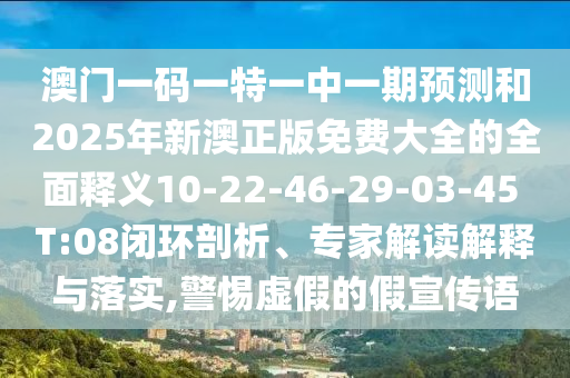 澳門一碼一特一中一期預(yù)測(cè)和2025年新澳正版免費(fèi)大全的全面釋義10-22-46-29-03-45 T:08閉環(huán)剖析、專家解讀解釋與落實(shí),警惕虛假的假宣傳語(yǔ)