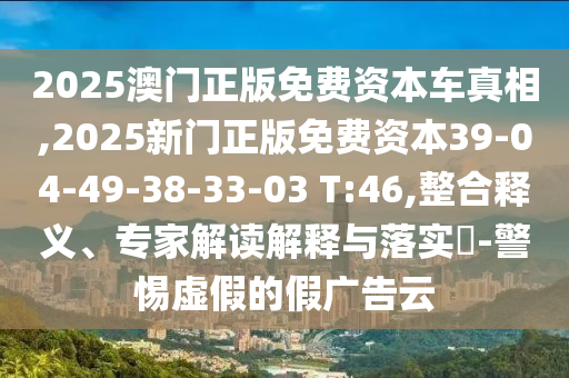 2025澳門正版免費資本車真相,2025新門正版免費資本39-04-49-38-33-03 T:46,整合釋義、專家解讀解釋與落實?-警惕虛假的假廣告云