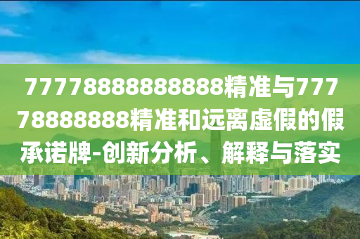 77778888888888精準(zhǔn)與77778888888精準(zhǔn)和遠(yuǎn)離虛假的假承諾牌-創(chuàng)新分析、解釋與落實(shí)