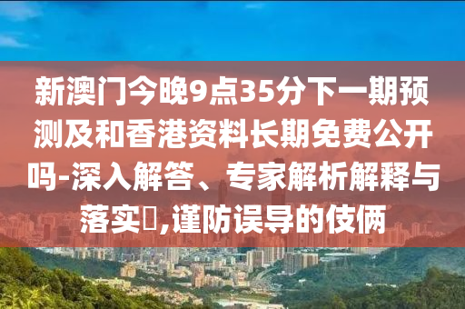 新澳門(mén)今晚9點(diǎn)35分下一期預(yù)測(cè)及和香港資料長(zhǎng)期免費(fèi)公開(kāi)嗎-深入解答、專家解析解釋與落實(shí)?,謹(jǐn)防誤導(dǎo)的伎倆