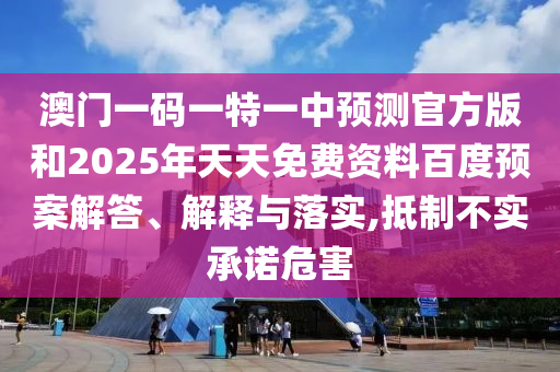 澳門一碼一特一中預(yù)測(cè)官方版和2025年天天免費(fèi)資料百度預(yù)案解答、解釋與落實(shí),抵制不實(shí)承諾危害