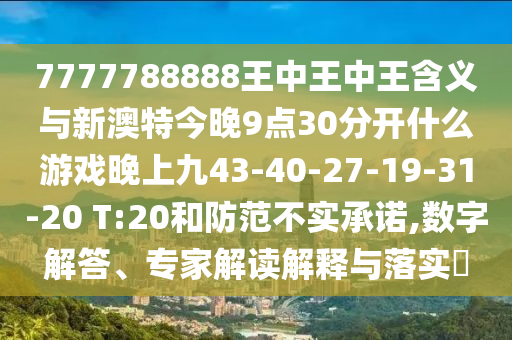 7777788888王中王中王含義與新澳特今晚9點30分開什么游戲晚上九43-40-27-19-31-20 T:20和防范不實承諾,數(shù)字解答、專家解讀解釋與落實?