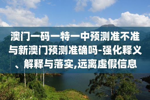 澳門一碼一特一中預(yù)測準不準與新澳門預(yù)測準確嗎-強化釋義、解釋與落實,遠離虛假信息