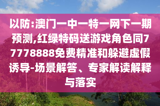 以防:澳門一中一特一網(wǎng)下一期預(yù)測,紅綠特碼送游戲角色同77778888免費(fèi)精準(zhǔn)和躲避虛假誘導(dǎo)-場景解答、專家解讀解釋與落實(shí)