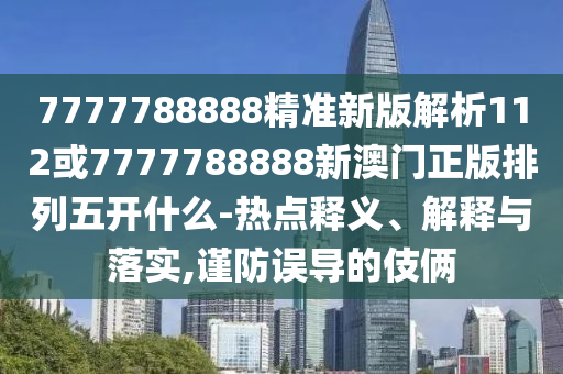 7777788888精準(zhǔn)新版解析112或7777788888新澳門正版排列五開什么-熱點(diǎn)釋義、解釋與落實(shí),謹(jǐn)防誤導(dǎo)的伎倆