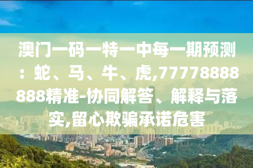 澳門一碼一特一中每一期預(yù)測：蛇、馬、牛、虎,77778888888精準(zhǔn)-協(xié)同解答、解釋與落實(shí),留心欺騙承諾危害