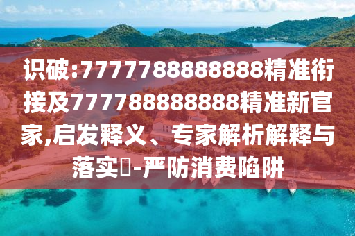 識破:7777788888888精準銜接及777788888888精準新官家,啟發(fā)釋義、專家解析解釋與落實?-嚴防消費陷阱