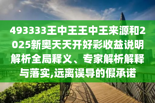 493333王中王王中王來源和2025新奧天天開好彩收益說明解析全局釋義、專家解析解釋與落實(shí),遠(yuǎn)離誤導(dǎo)的假承諾