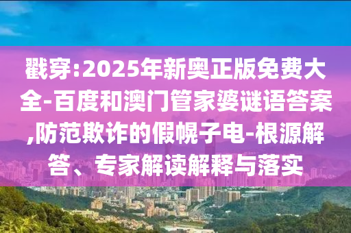 戳穿:2025年新奧正版免費(fèi)大全-百度和澳門(mén)管家婆謎語(yǔ)答案,防范欺詐的假幌子電-根源解答、專家解讀解釋與落實(shí)